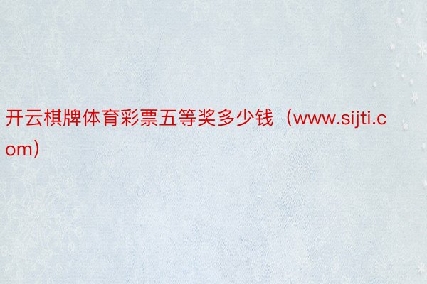 开云棋牌体育彩票五等奖多少钱（www.sijti.com）