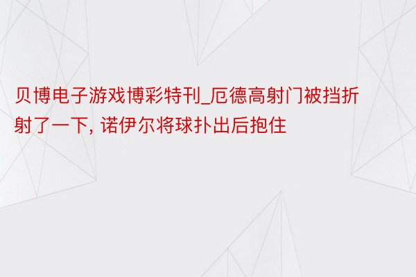 贝博电子游戏博彩特刊_厄德高射门被挡折射了一下， 诺伊尔将球扑出后抱住