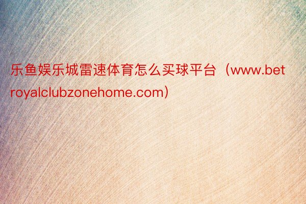 乐鱼娱乐城雷速体育怎么买球平台（www.betroyalclubzonehome.com）