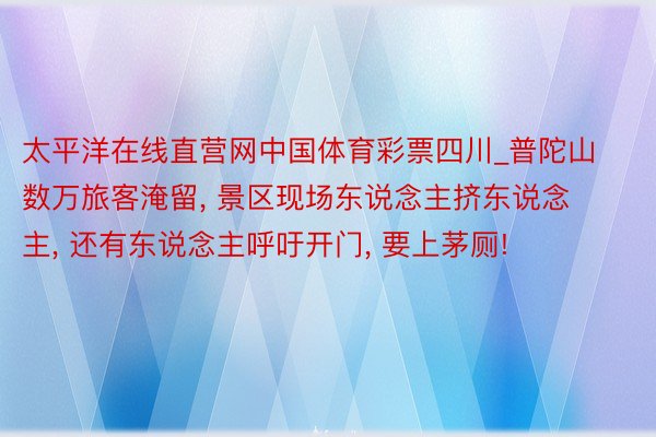 太平洋在线直营网中国体育彩票四川_普陀山数万旅客淹留, 景区现场东说念主挤东说念主, 还有东说念主呼吁开门, 要上茅厕!