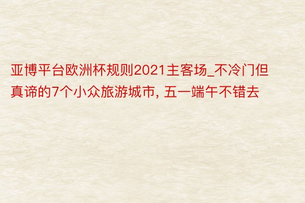 亚博平台欧洲杯规则2021主客场_不冷门但真谛的7个小众旅游城市， 五一端午不错去