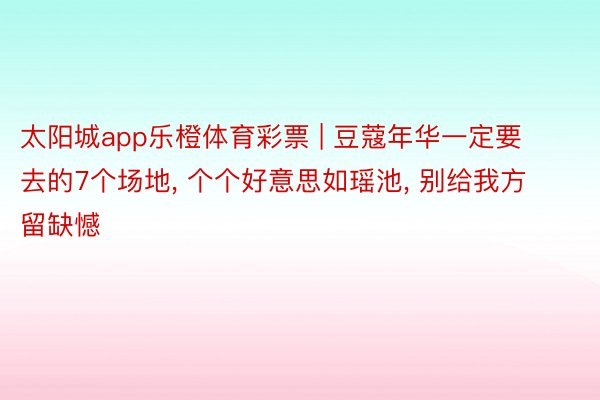 太阳城app乐橙体育彩票 | 豆蔻年华一定要去的7个场地, 个个好意思如瑶池, 别给我方留缺憾
