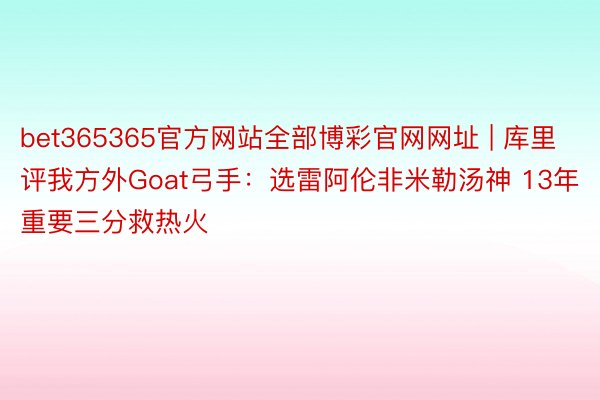 bet365365官方网站全部博彩官网网址 | 库里评我方外Goat弓手：选雷阿伦非米勒汤神 13年重要三分救热火