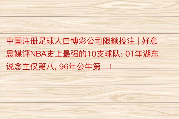 中国注册足球人口博彩公司限额投注 | 好意思媒评NBA史上最强的10支球队: 01年湖东说念主仅第八， 96年公牛第二!