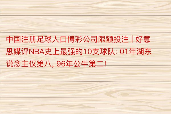 中国注册足球人口博彩公司限额投注 | 好意思媒评NBA史上最强的10支球队: 01年湖东说念主仅第八, 96年公牛第二!