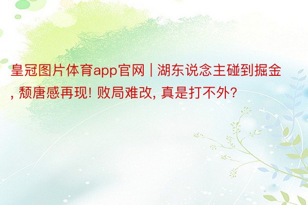 皇冠图片体育app官网 | 湖东说念主碰到掘金， 颓唐感再现! 败局难改， 真是打不外?