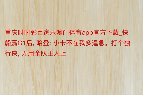 重庆时时彩百家乐澳门体育app官方下载_快船赢G1后, 哈登: 小卡不在我多遑急。打个独行侠, 无用全队王人上