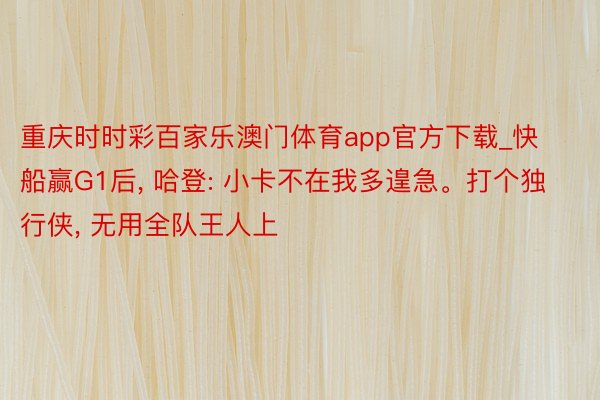 重庆时时彩百家乐澳门体育app官方下载_快船赢G1后， 哈登: 小卡不在我多遑急。打个独行侠， 无用全队王人上