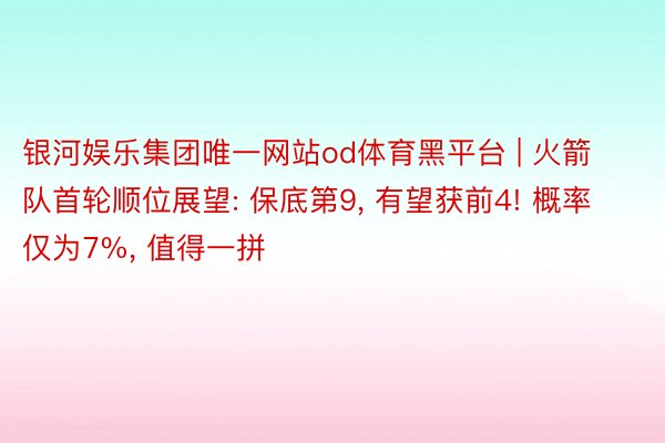 银河娱乐集团唯一网站od体育黑平台 | 火箭队首轮顺位展望: 保底第9, 有望获前4! 概率仅为7%, 值得一拼