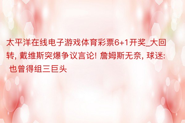 太平洋在线电子游戏体育彩票6+1开奖_大回转， 戴维斯突爆争议言论! 詹姆斯无奈， 球迷: 也曾得组三巨头