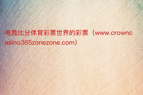 电竞比分体育彩票世界的彩票（www.crowncasino365zonezone.com）