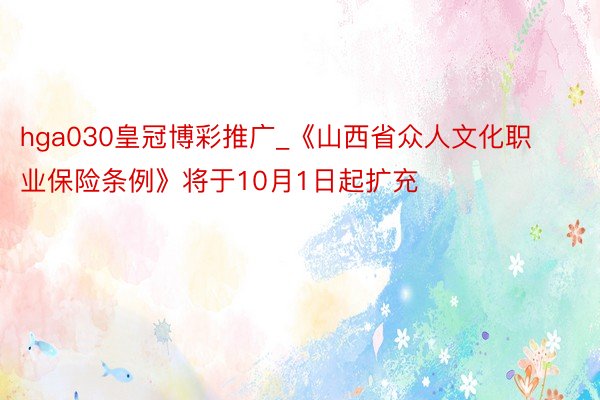 hga030皇冠博彩推广_《山西省众人文化职业保险条例》将于10月1日起扩充