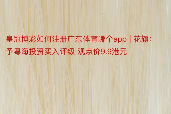 皇冠博彩如何注册广东体育哪个app | 花旗：予粤海投资买入评级 观点价9.9港元
