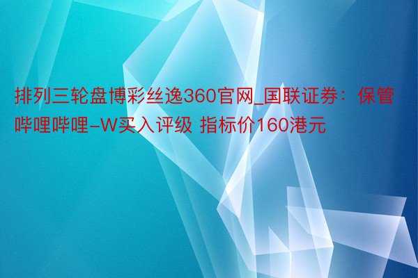 排列三轮盘博彩丝逸360官网_国联证券：保管哔哩哔哩-W买入评级 指标价160港元