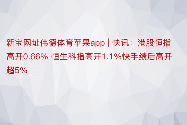 新宝网址伟德体育苹果app | 快讯：港股恒指高开0.66% 恒生科指高开1.1%快手绩后高开超5%