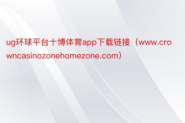 ug环球平台十博体育app下载链接（www.crowncasinozonehomezone.com）