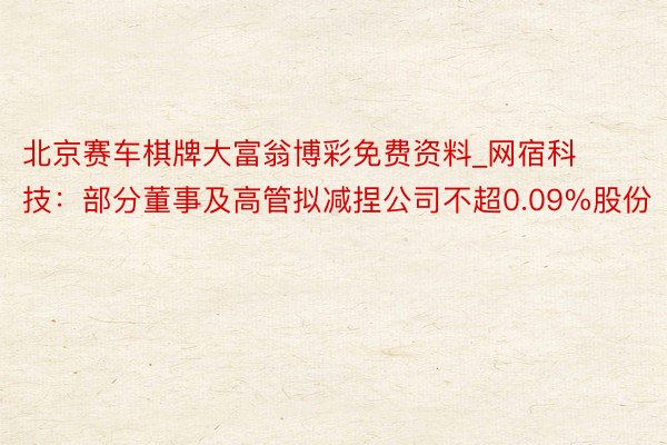 北京赛车棋牌大富翁博彩免费资料_网宿科技：部分董事及高管拟减捏公司不超0.09%股份