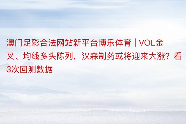 澳门足彩合法网站新平台博乐体育 | VOL金叉、均线多头陈列，汉森制药或将迎来大涨？看3次回测数据