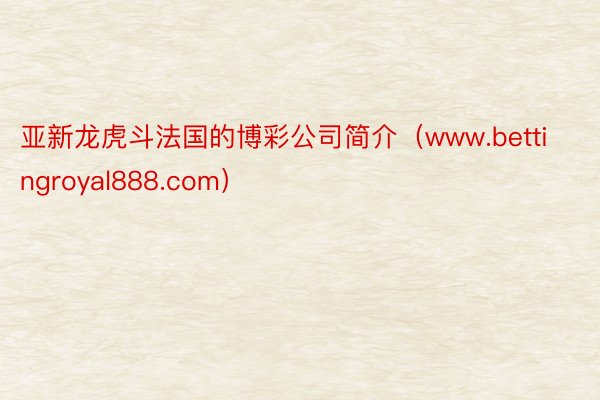 亚新龙虎斗法国的博彩公司简介（www.bettingroyal888.com）