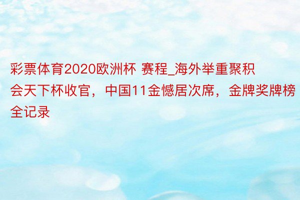 彩票体育2020欧洲杯 赛程_海外举重聚积会天下杯收官，中国11金憾居次席，金牌奖牌榜全记录