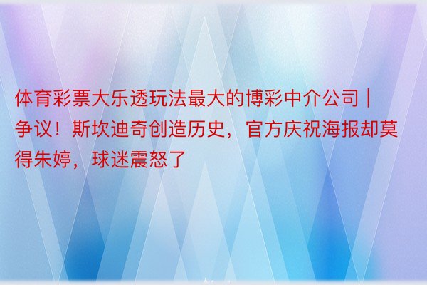 体育彩票大乐透玩法最大的博彩中介公司 | 争议！斯坎迪奇创造历史，官方庆祝海报却莫得朱婷，球迷震怒了