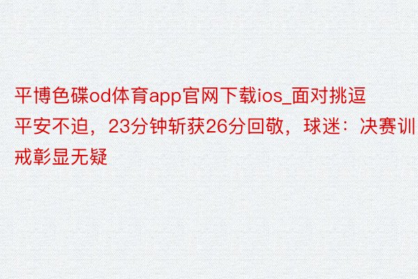 平博色碟od体育app官网下载ios_面对挑逗平安不迫，23分钟斩获26分回敬，球迷：决赛训戒彰显无疑