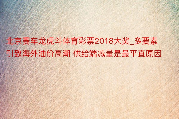 北京赛车龙虎斗体育彩票2018大奖_多要素引致海外油价高潮 供给端减量是最平直原因