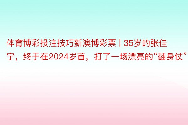 体育博彩投注技巧新澳博彩票 | 35岁的张佳宁，终于在2024岁首，打了一场漂亮的“翻身仗”