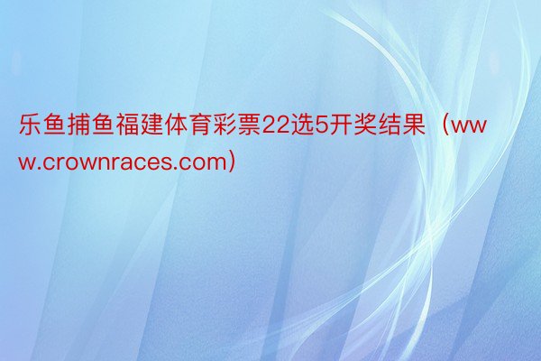 乐鱼捕鱼福建体育彩票22选5开奖结果（www.crownraces.com）
