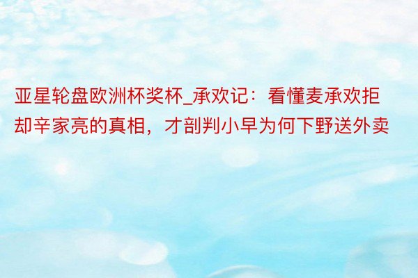 亚星轮盘欧洲杯奖杯_承欢记：看懂麦承欢拒却辛家亮的真相，才剖判小早为何下野送外卖