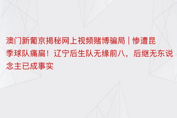 澳门新葡京揭秘网上视频赌博骗局 | 惨遭昆季球队痛扁！辽宁后生队无缘前八，后继无东说念主已成事实