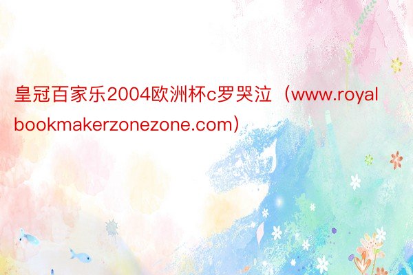 皇冠百家乐2004欧洲杯c罗哭泣(www.royalbookmakerzonezone.com)