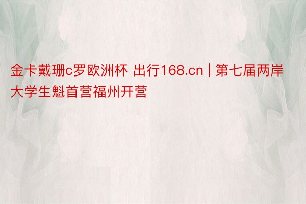 金卡戴珊c罗欧洲杯 出行168.cn | 第七届两岸大学生魁首营福州开营