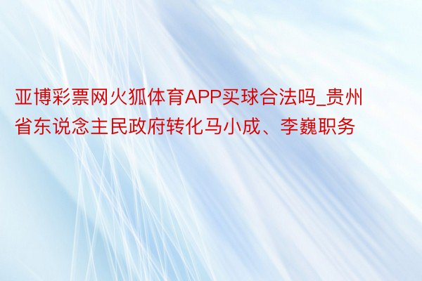 亚博彩票网火狐体育APP买球合法吗_贵州省东说念主民政府转化马小成、李巍职务