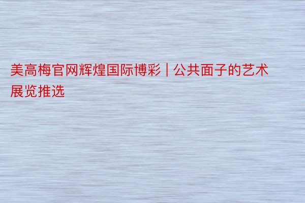 美高梅官网辉煌国际博彩 | 公共面子的艺术展览推选