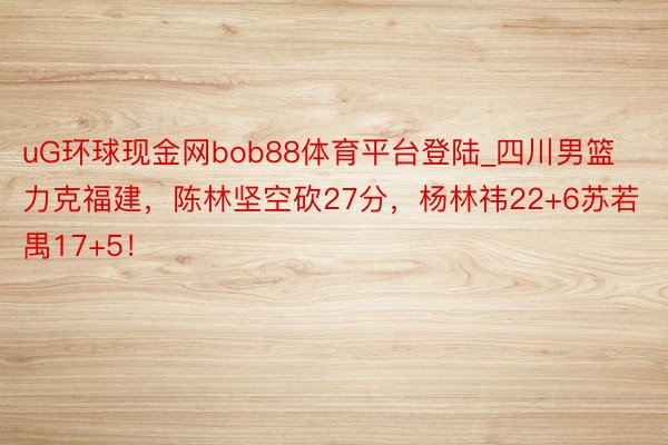 uG环球现金网bob88体育平台登陆_四川男篮力克福建，陈林坚空砍27分，杨林祎22+6苏若禺17+5！