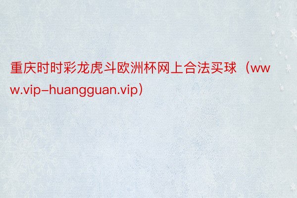重庆时时彩龙虎斗欧洲杯网上合法买球（www.vip-huangguan.vip）