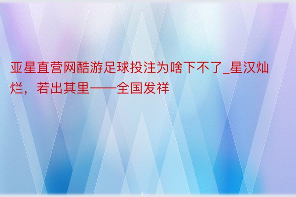 亚星直营网酷游足球投注为啥下不了_星汉灿烂，若出其里——全国发祥