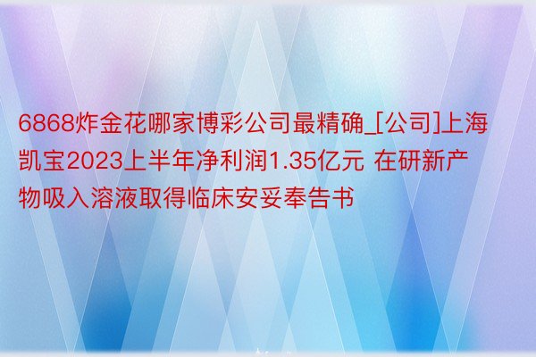 6868炸金花哪家博彩公司最精确_[公司]上海凯宝2023上半年净利润1.35亿元 在研新产物吸入溶液取得临床安妥奉告书