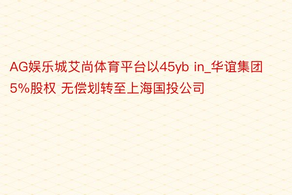 AG娱乐城艾尚体育平台以45yb in_华谊集团5%股权 无偿划转至上海国投公司