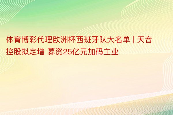 体育博彩代理欧洲杯西班牙队大名单 | 天音控股拟定增 募资25亿元加码主业