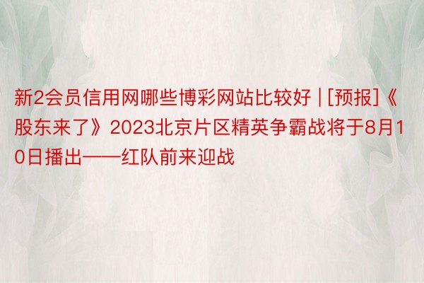 新2会员信用网哪些博彩网站比较好 | [预报]《股东来了》2023北京片区精英争霸战将于8月10日播出——红队前来迎战