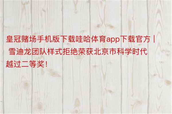 皇冠赌场手机版下载哇哈体育app下载官方 | 雪迪龙团队样式拒绝荣获北京市科学时代越过二等奖！
