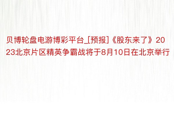 贝博轮盘电游博彩平台_[预报]《股东来了》2023北京片区精英争霸战将于8月10日在北京举行
