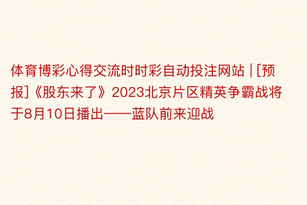 体育博彩心得交流时时彩自动投注网站 | [预报]《股东来了》2023北京片区精英争霸战将于8月10日播出——蓝队前来迎战