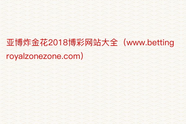 亚博炸金花2018博彩网站大全（www.bettingroyalzonezone.com）