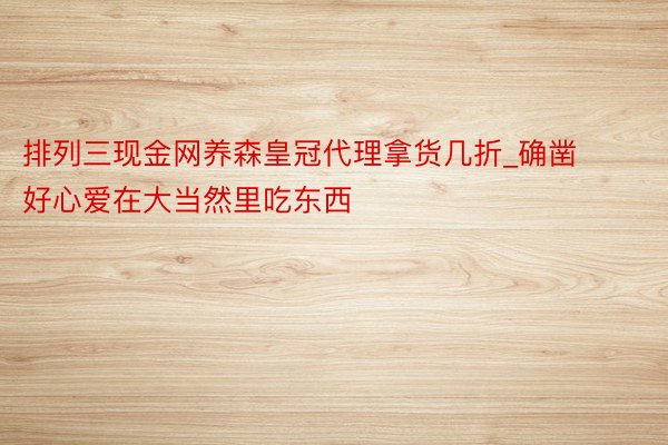 排列三现金网养森皇冠代理拿货几折_确凿好心爱在大当然里吃东西