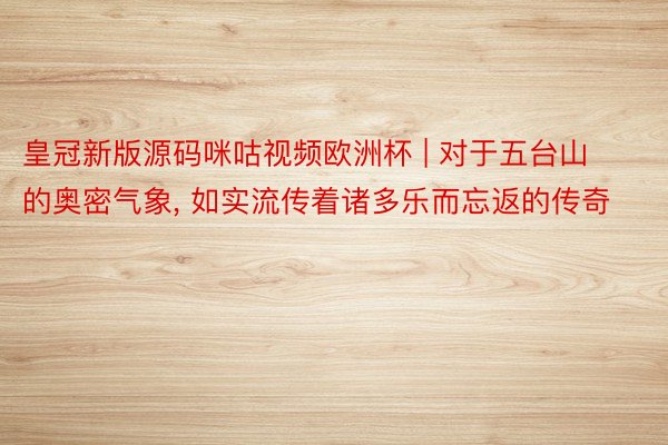皇冠新版源码咪咕视频欧洲杯 | 对于五台山的奥密气象, 如实流传着诸多乐而忘返的传奇