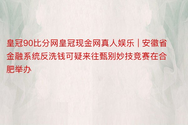 皇冠90比分网皇冠现金网真人娱乐 | 安徽省金融系统反洗钱可疑来往甄别妙技竞赛在合肥举办