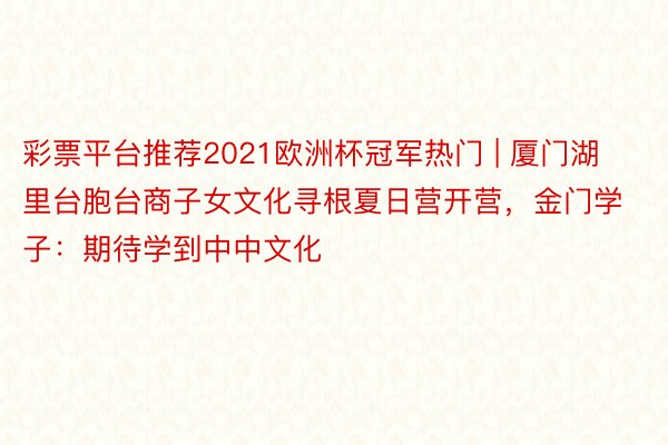 彩票平台推荐2021欧洲杯冠军热门 | 厦门湖里台胞台商子女文化寻根夏日营开营，金门学子：期待学到中中文化